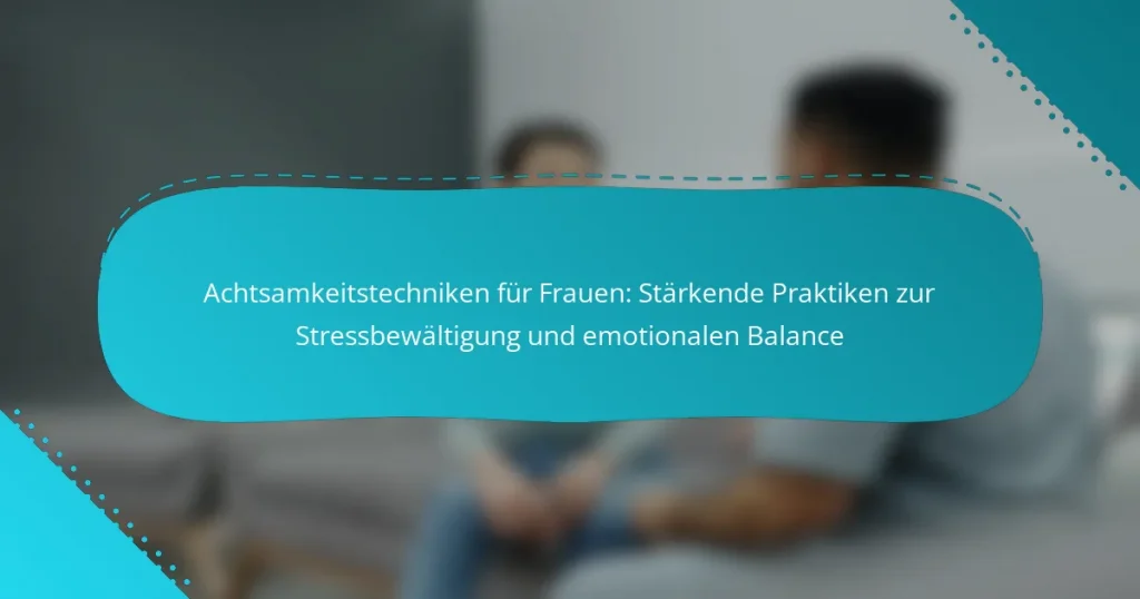 Achtsamkeitstechniken für Frauen: Stärkende Praktiken zur Stressbewältigung und emotionalen Balance