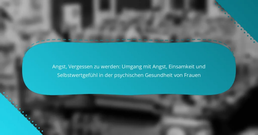 Angst, Vergessen zu werden: Umgang mit Angst, Einsamkeit und Selbstwertgefühl in der psychischen Gesundheit von Frauen
