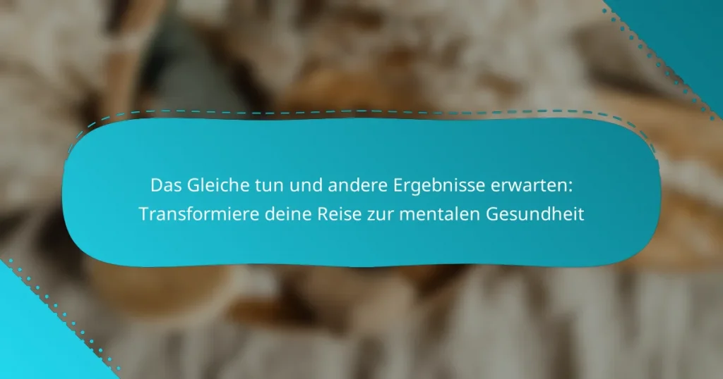 Das Gleiche tun und andere Ergebnisse erwarten: Transformiere deine Reise zur mentalen Gesundheit