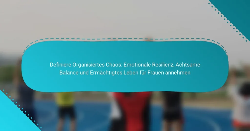 Definiere Organisiertes Chaos: Emotionale Resilienz, Achtsame Balance und Ermächtigtes Leben für Frauen annehmen
