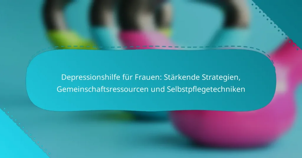 Depressionshilfe für Frauen: Stärkende Strategien, Gemeinschaftsressourcen und Selbstpflegetechniken