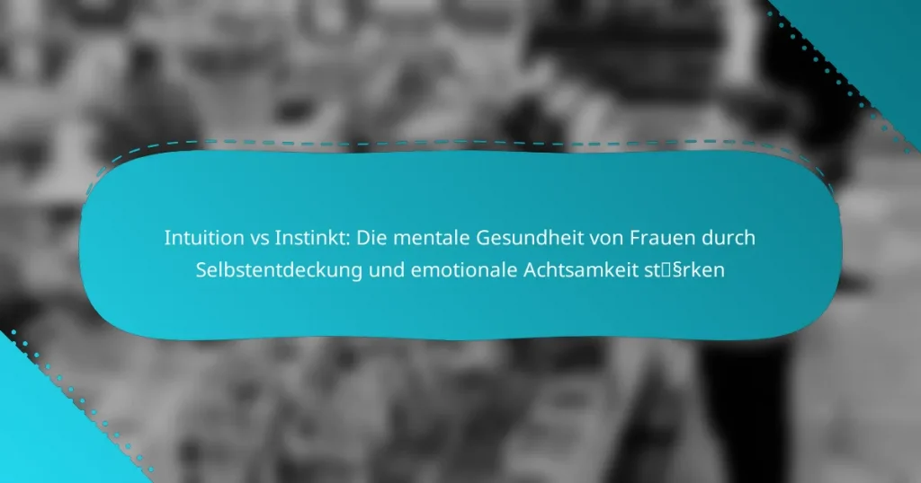 Intuition vs Instinkt: Die mentale Gesundheit von Frauen durch Selbstentdeckung und emotionale Achtsamkeit stärken