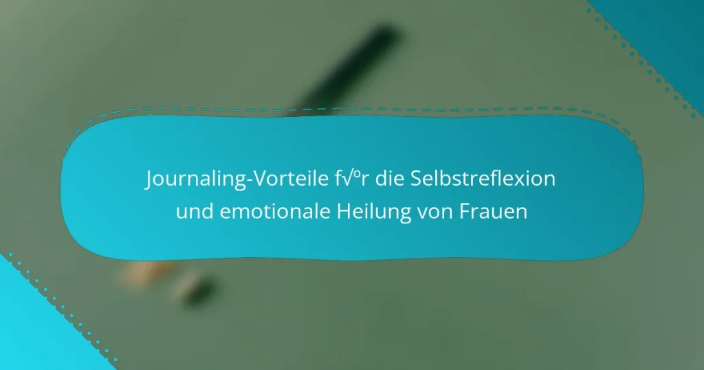 Journaling-Vorteile für die Selbstreflexion und emotionale Heilung von Frauen
