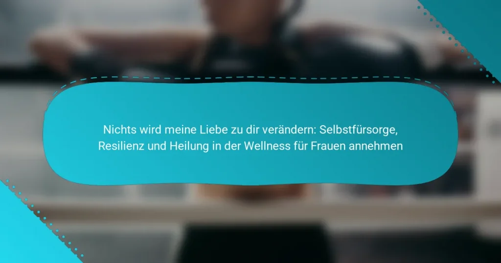 Nichts wird meine Liebe zu dir verändern: Selbstfürsorge, Resilienz und Heilung in der Wellness für Frauen annehmen