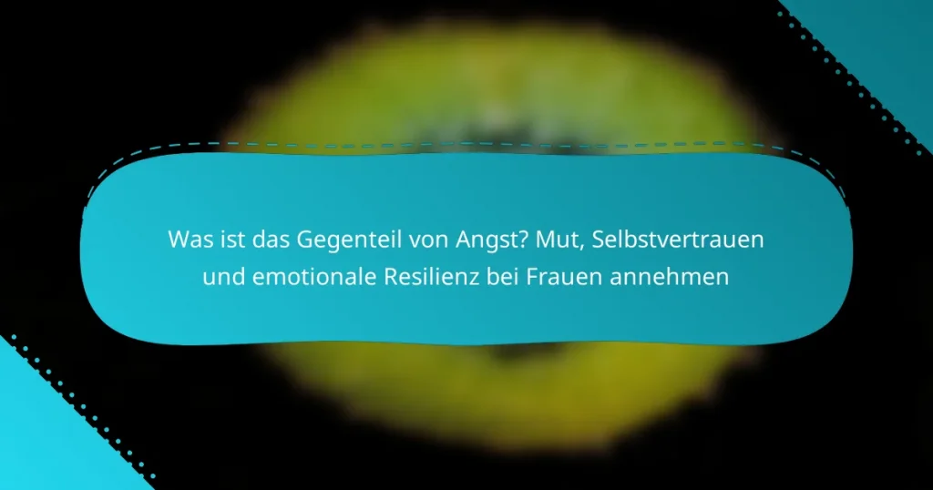 Was ist das Gegenteil von Angst? Mut, Selbstvertrauen und emotionale Resilienz bei Frauen annehmen