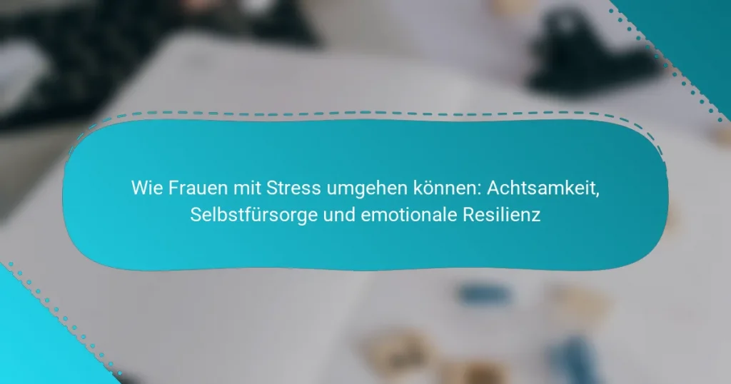 Wie Frauen mit Stress umgehen können: Achtsamkeit, Selbstfürsorge und emotionale Resilienz