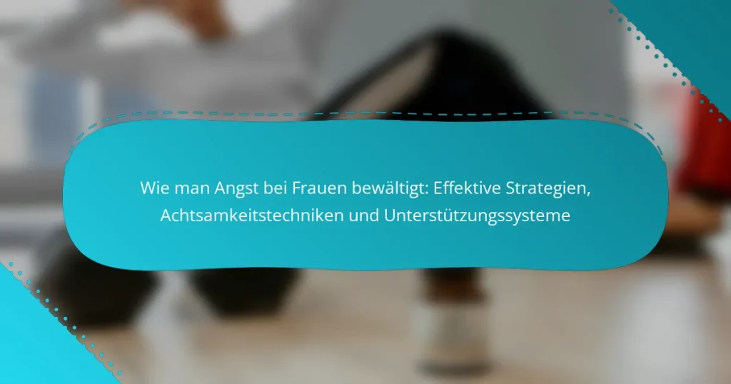 Wie man Angst bei Frauen bewältigt: Effektive Strategien, Achtsamkeitstechniken und Unterstützungssysteme