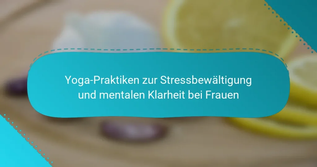 Yoga-Praktiken zur Stressbewältigung und mentalen Klarheit bei Frauen