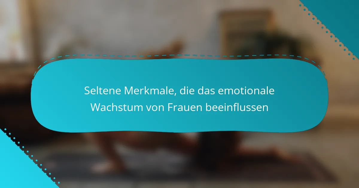 Seltene Merkmale, die das emotionale Wachstum von Frauen beeinflussen