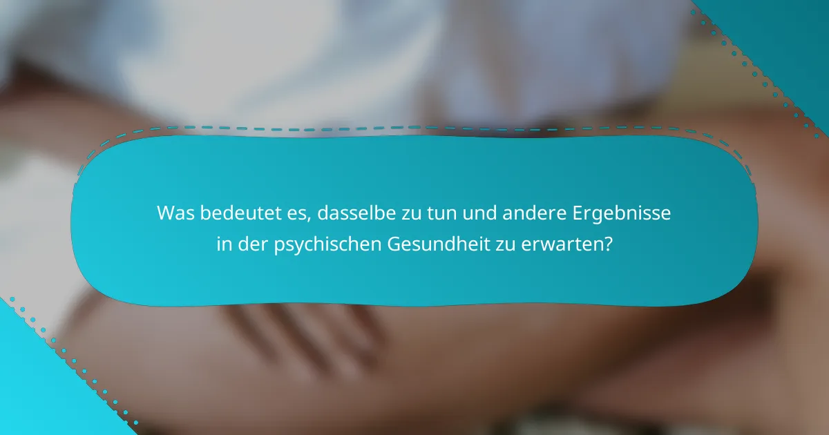 Was bedeutet es, dasselbe zu tun und andere Ergebnisse in der psychischen Gesundheit zu erwarten?