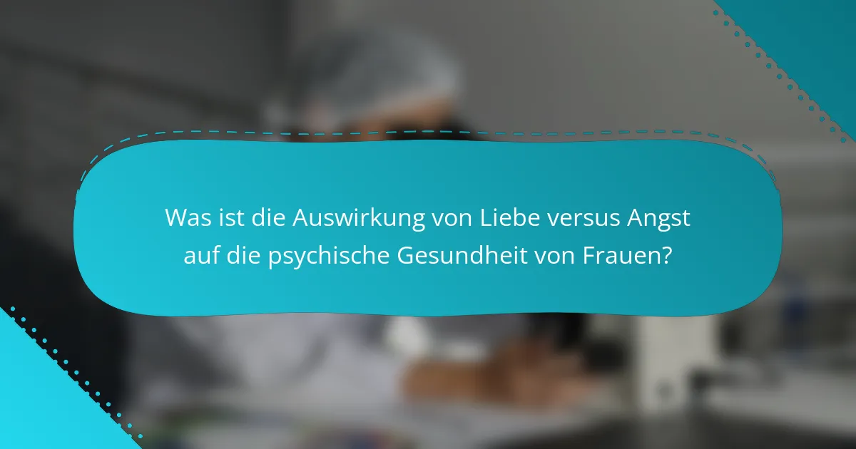 Was ist die Auswirkung von Liebe versus Angst auf die psychische Gesundheit von Frauen?
