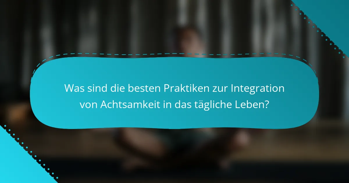 Was sind die besten Praktiken zur Integration von Achtsamkeit in das tägliche Leben?