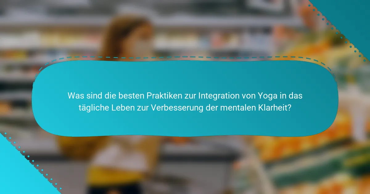 Was sind die besten Praktiken zur Integration von Yoga in das tägliche Leben zur Verbesserung der mentalen Klarheit?