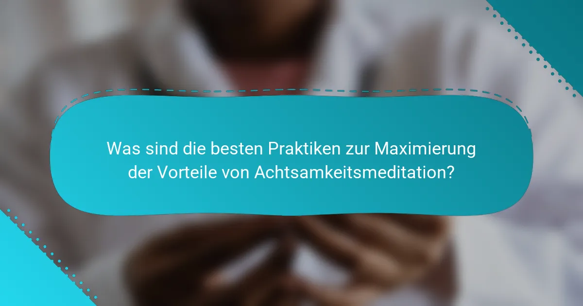 Was sind die besten Praktiken zur Maximierung der Vorteile von Achtsamkeitsmeditation?