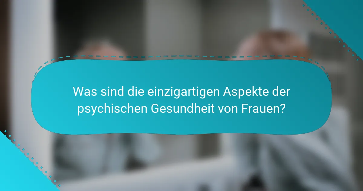 Was sind die einzigartigen Aspekte der psychischen Gesundheit von Frauen?