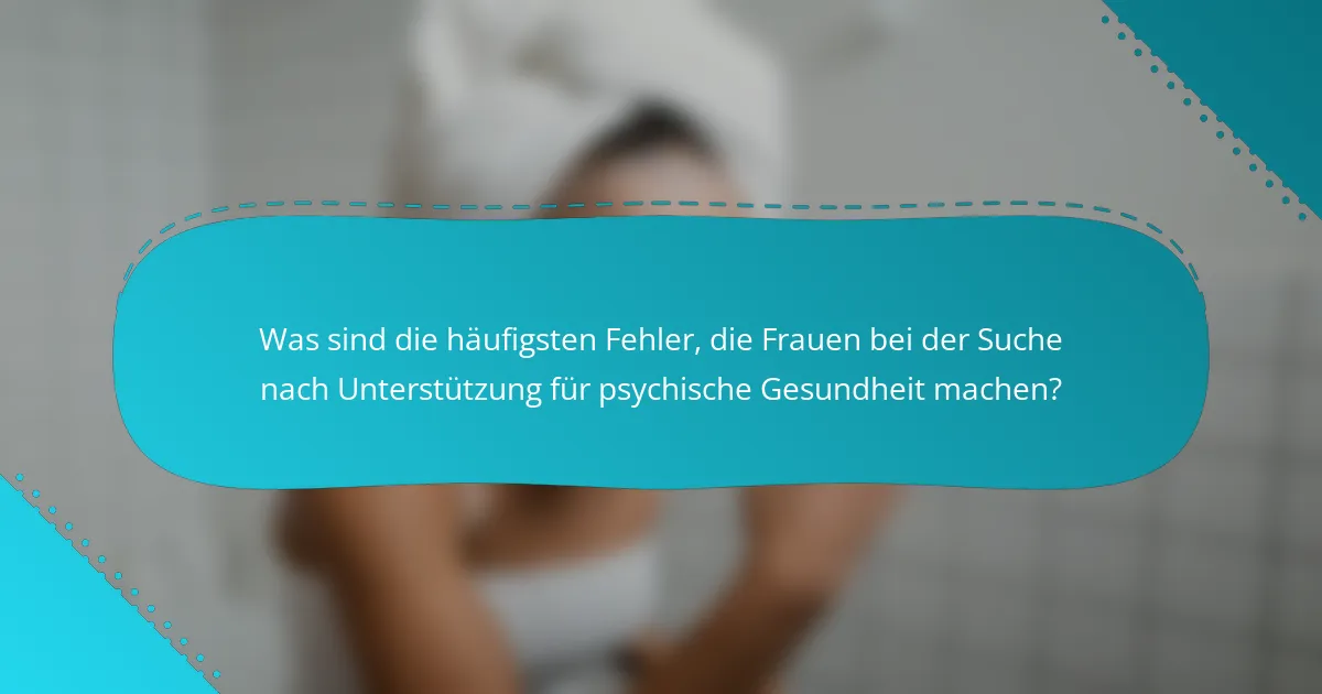 Was sind die häufigsten Fehler, die Frauen bei der Suche nach Unterstützung für psychische Gesundheit machen?