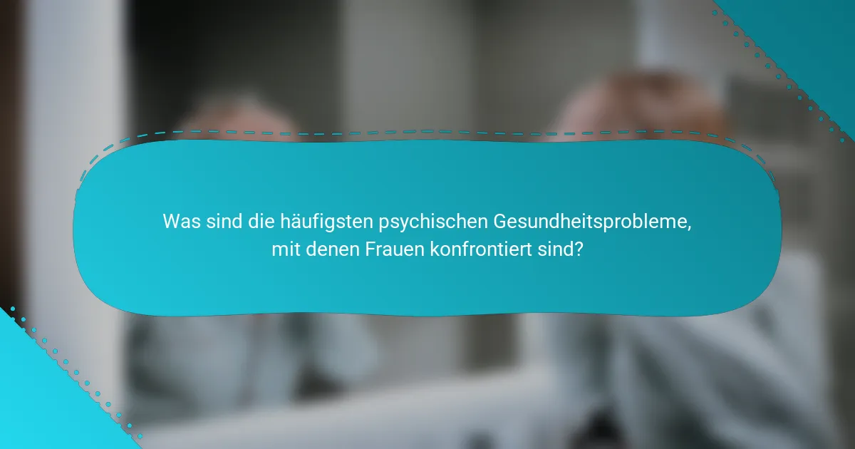 Was sind die häufigsten psychischen Gesundheitsprobleme, mit denen Frauen konfrontiert sind?
