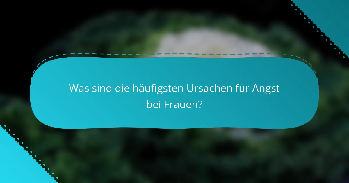 Was sind die häufigsten Ursachen für Angst bei Frauen?
