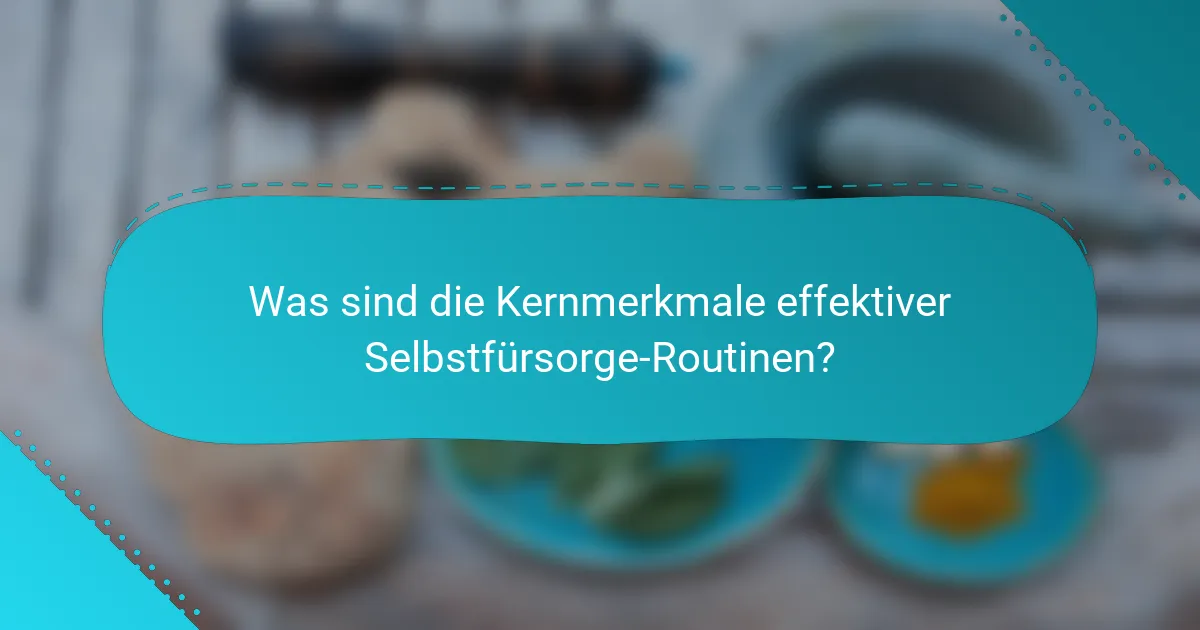 Was sind die Kernmerkmale effektiver Selbstfürsorge-Routinen?