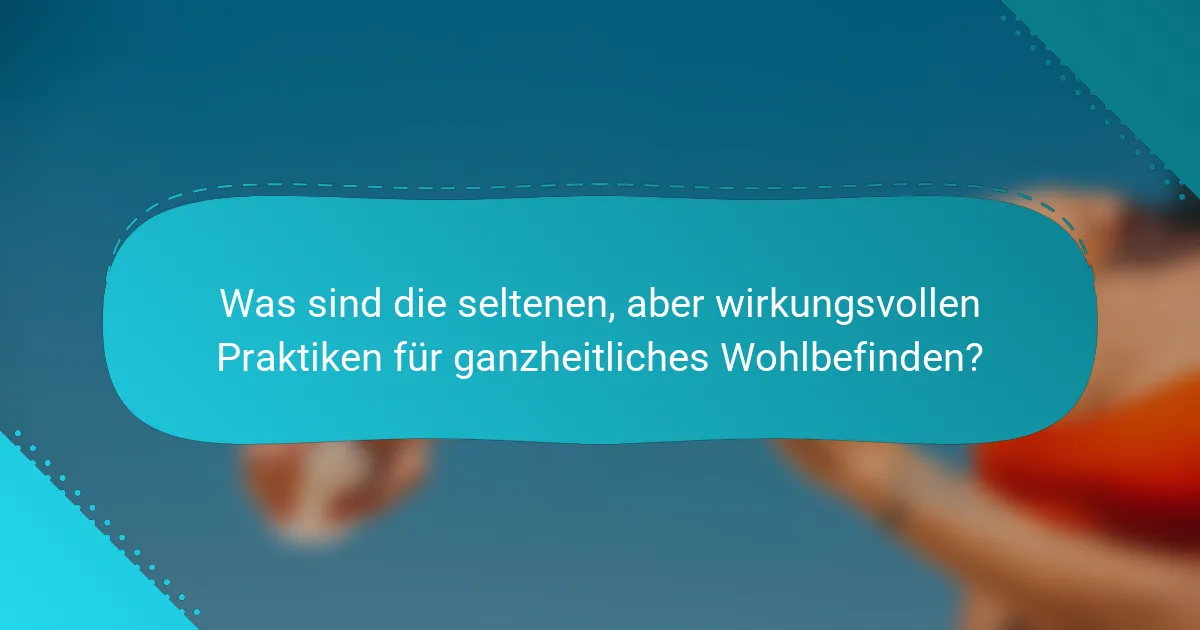 Was sind die seltenen, aber wirkungsvollen Praktiken für ganzheitliches Wohlbefinden?