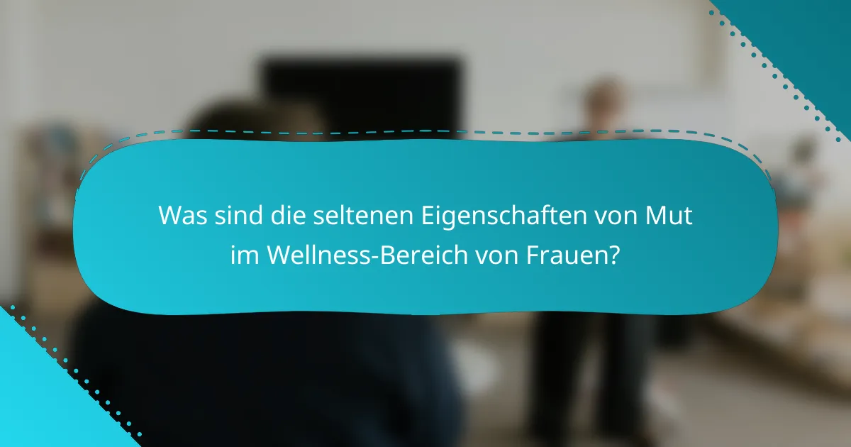 Was sind die seltenen Eigenschaften von Mut im Wellness-Bereich von Frauen?