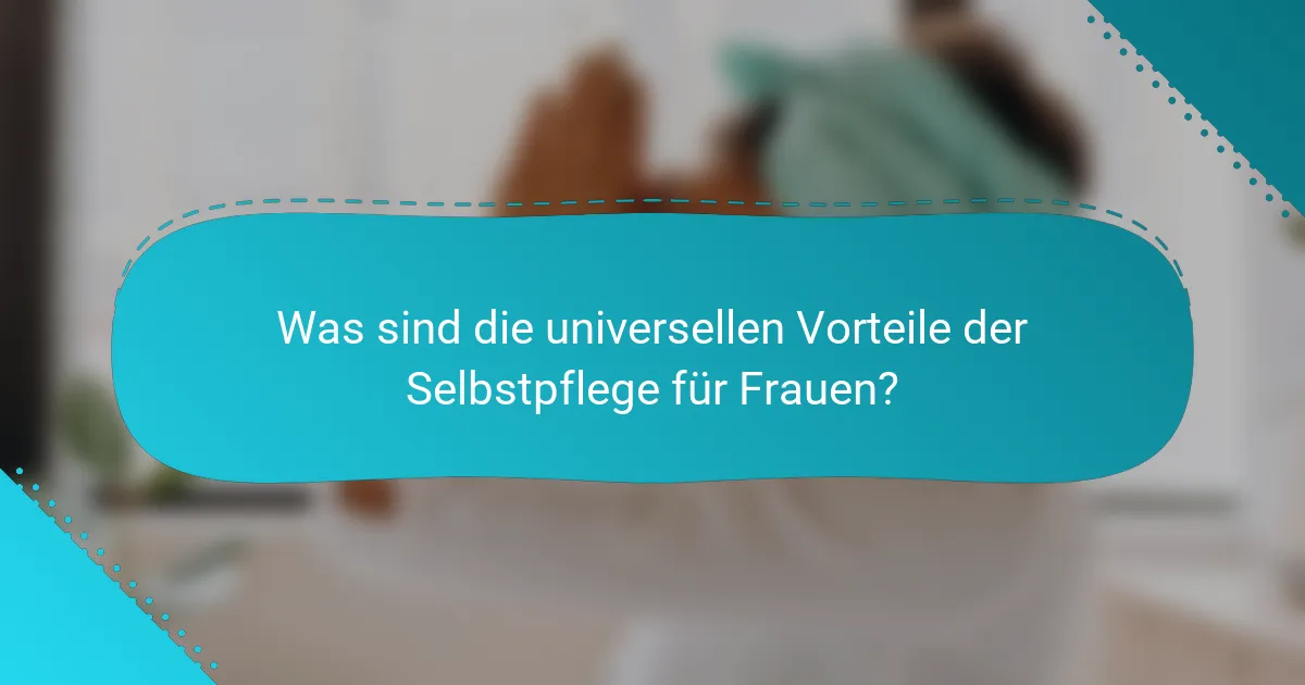 Was sind die universellen Vorteile der Selbstpflege für Frauen?