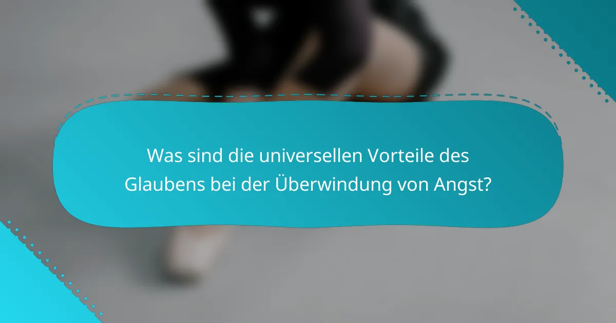 Was sind die universellen Vorteile des Glaubens bei der Überwindung von Angst?