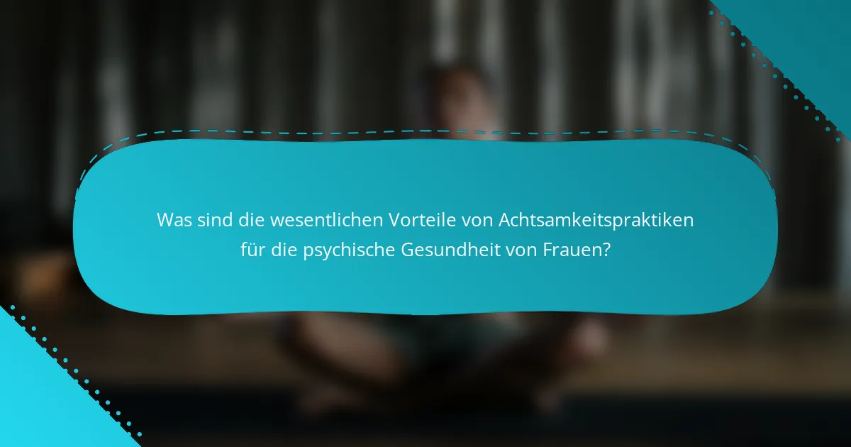 Was sind die wesentlichen Vorteile von Achtsamkeitspraktiken für die psychische Gesundheit von Frauen?
