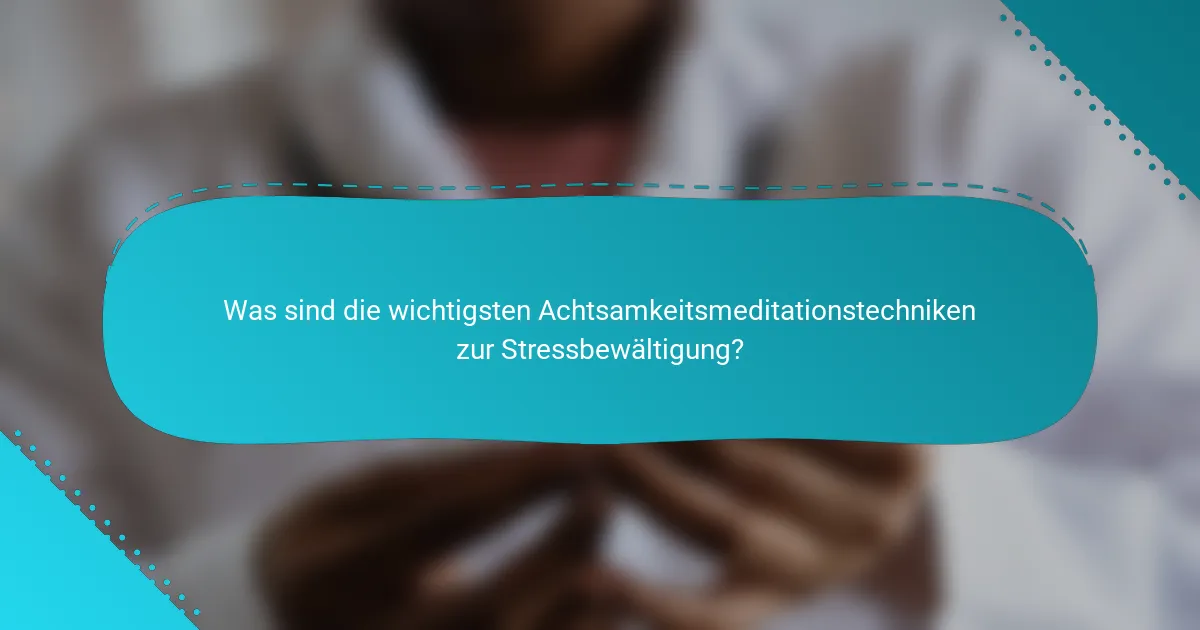 Was sind die wichtigsten Achtsamkeitsmeditationstechniken zur Stressbewältigung?