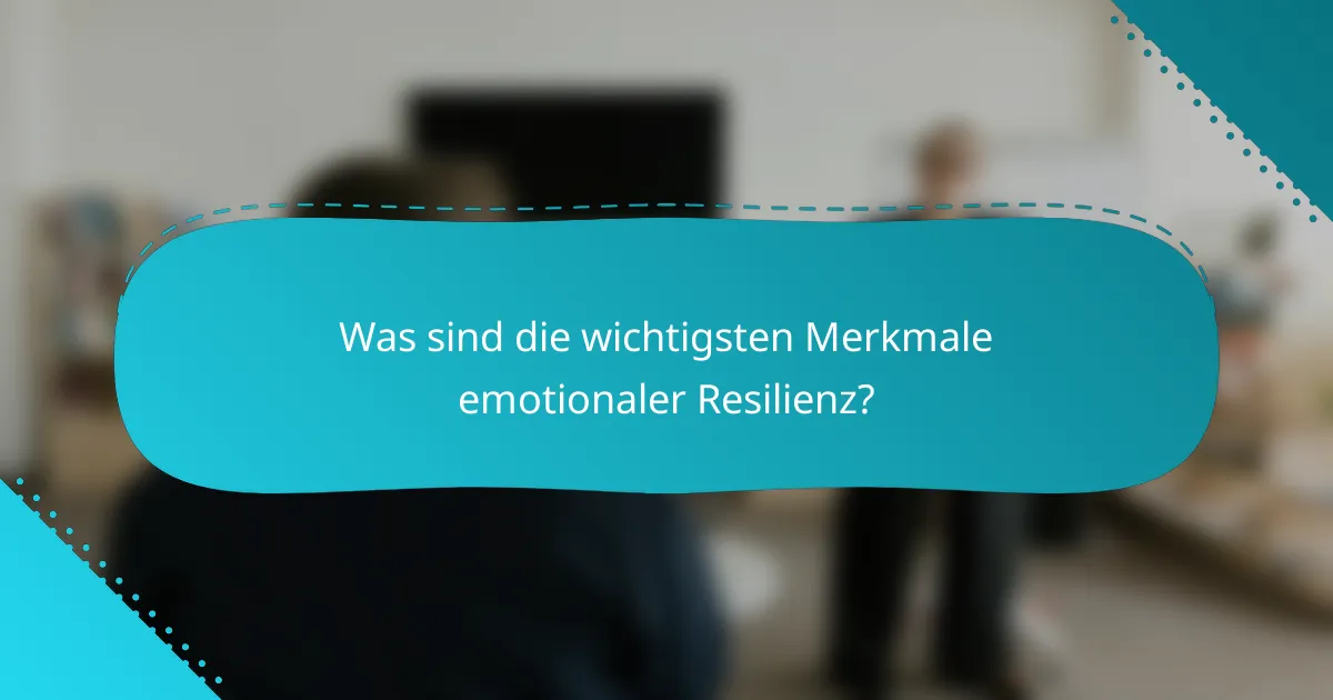 Was sind die wichtigsten Merkmale emotionaler Resilienz?