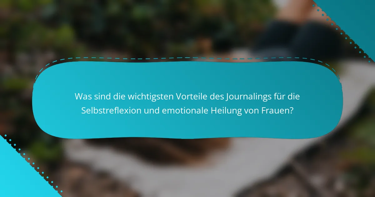 Was sind die wichtigsten Vorteile des Journalings für die Selbstreflexion und emotionale Heilung von Frauen?