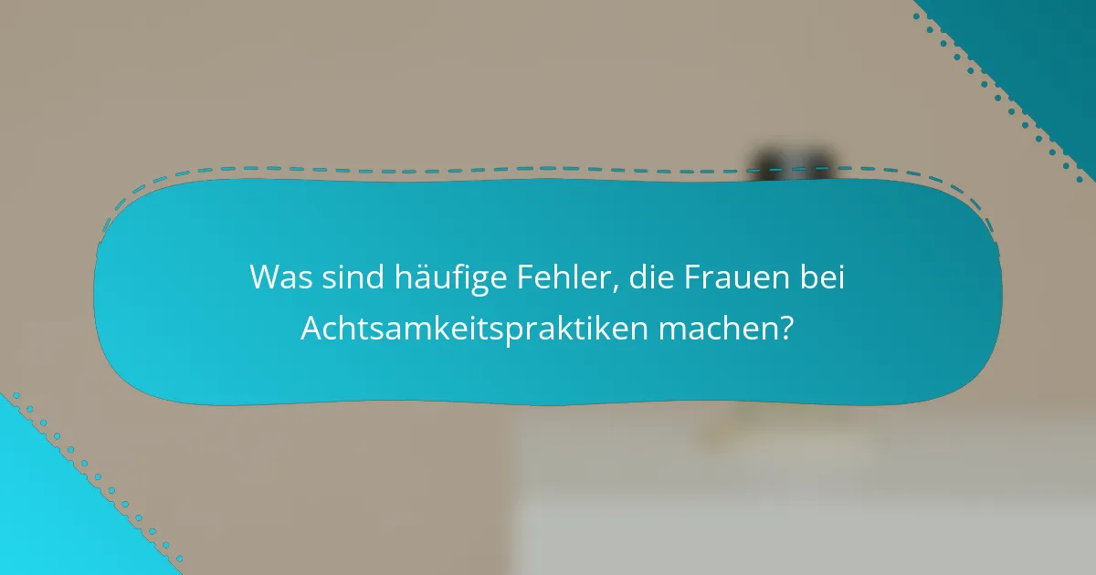 Was sind häufige Fehler, die Frauen bei Achtsamkeitspraktiken machen?