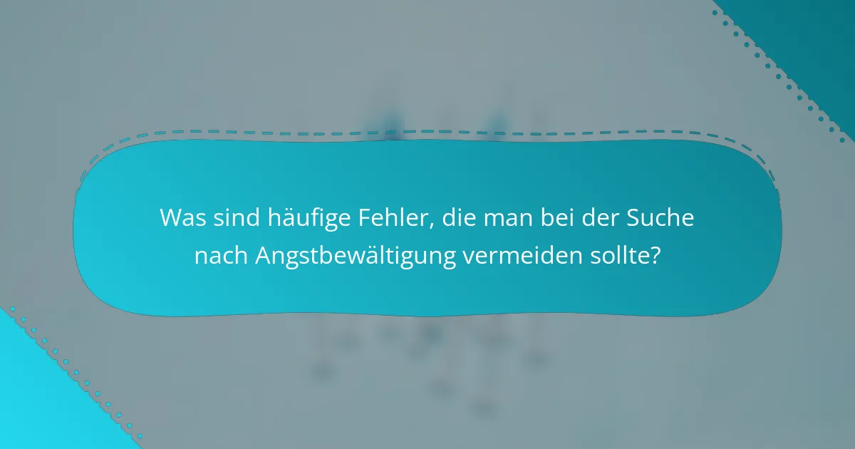 Was sind häufige Fehler, die man bei der Suche nach Angstbewältigung vermeiden sollte?