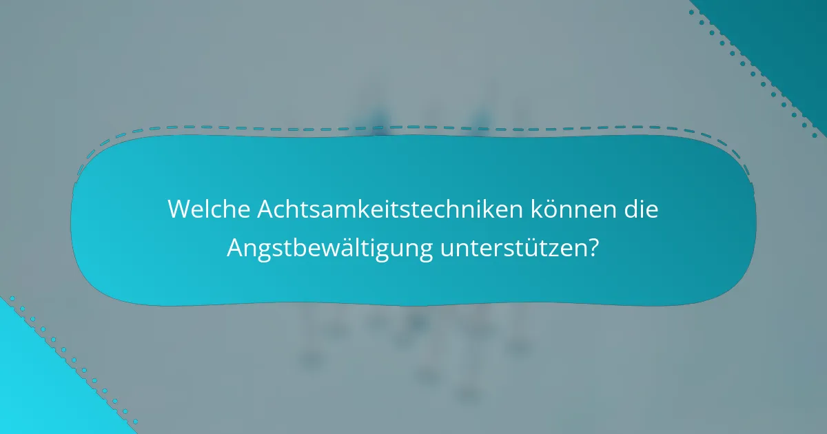 Welche Achtsamkeitstechniken können die Angstbewältigung unterstützen?