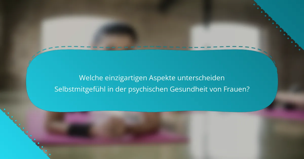 Welche einzigartigen Aspekte unterscheiden Selbstmitgefühl in der psychischen Gesundheit von Frauen?