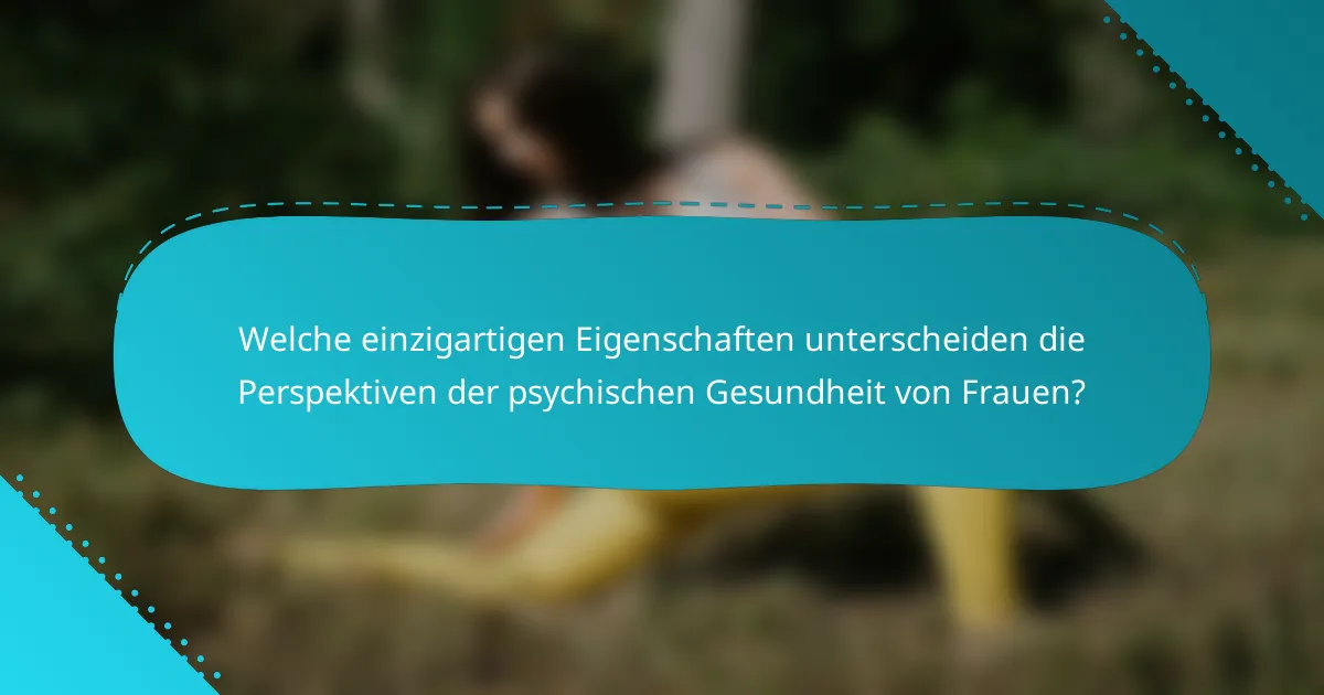 Welche einzigartigen Eigenschaften unterscheiden die Perspektiven der psychischen Gesundheit von Frauen?