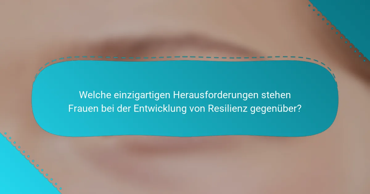 Welche einzigartigen Herausforderungen stehen Frauen bei der Entwicklung von Resilienz gegenüber?