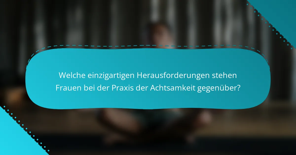 Welche einzigartigen Herausforderungen stehen Frauen bei der Praxis der Achtsamkeit gegenüber?