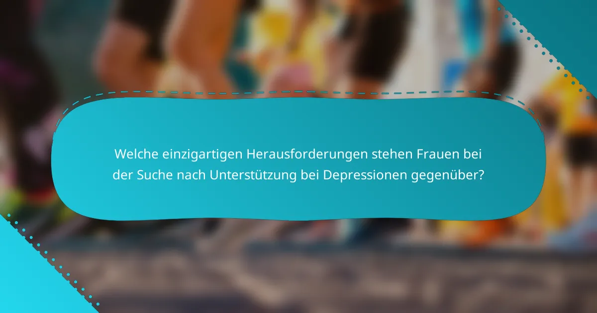 Welche einzigartigen Herausforderungen stehen Frauen bei der Suche nach Unterstützung bei Depressionen gegenüber?