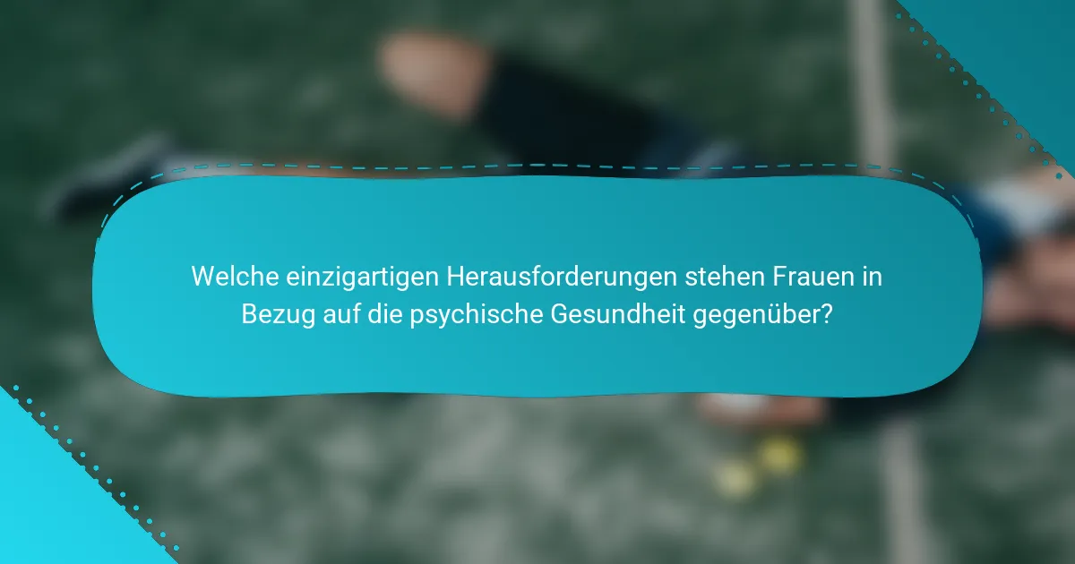 Welche einzigartigen Herausforderungen stehen Frauen in Bezug auf die psychische Gesundheit gegenüber?