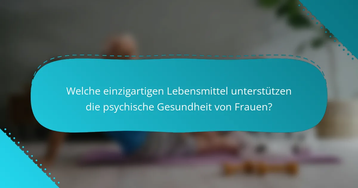 Welche einzigartigen Lebensmittel unterstützen die psychische Gesundheit von Frauen?