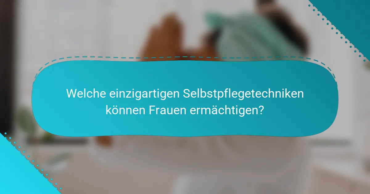 Welche einzigartigen Selbstpflegetechniken können Frauen ermächtigen?