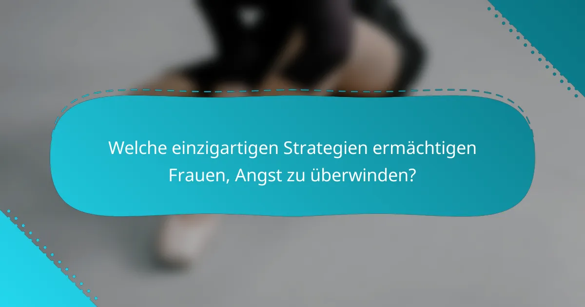 Welche einzigartigen Strategien ermächtigen Frauen, Angst zu überwinden?