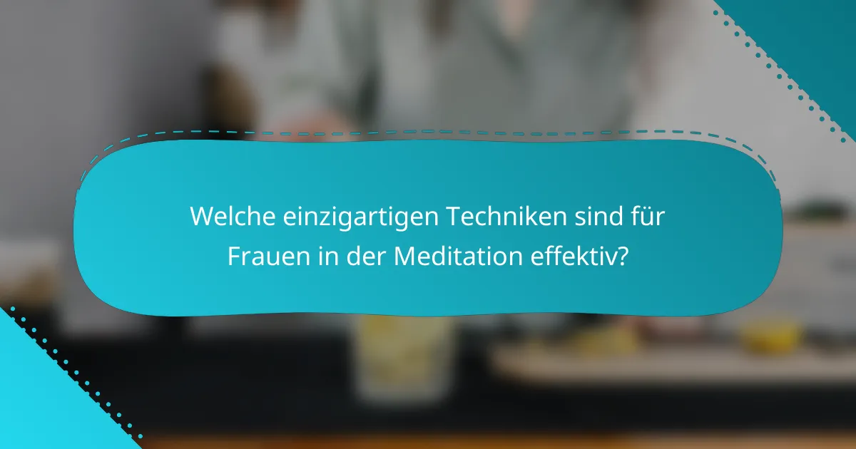 Welche einzigartigen Techniken sind für Frauen in der Meditation effektiv?