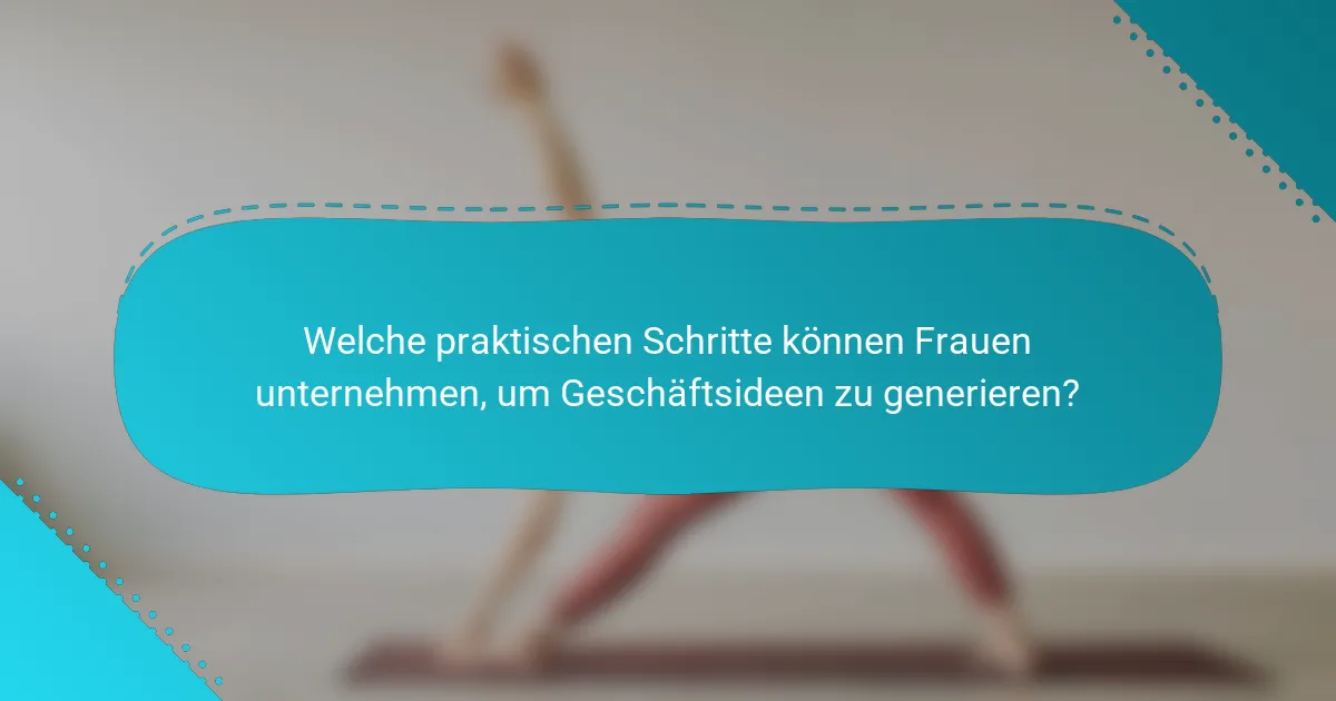 Welche praktischen Schritte können Frauen unternehmen, um Geschäftsideen zu generieren?