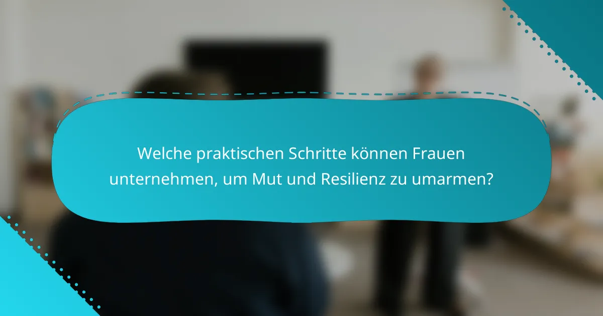 Welche praktischen Schritte können Frauen unternehmen, um Mut und Resilienz zu umarmen?