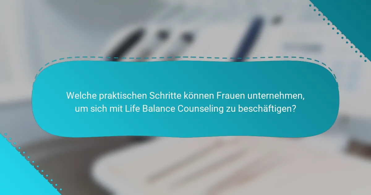 Welche praktischen Schritte können Frauen unternehmen, um sich mit Life Balance Counseling zu beschäftigen?