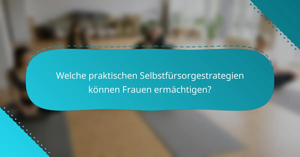 Welche praktischen Selbstfürsorgestrategien können Frauen ermächtigen?