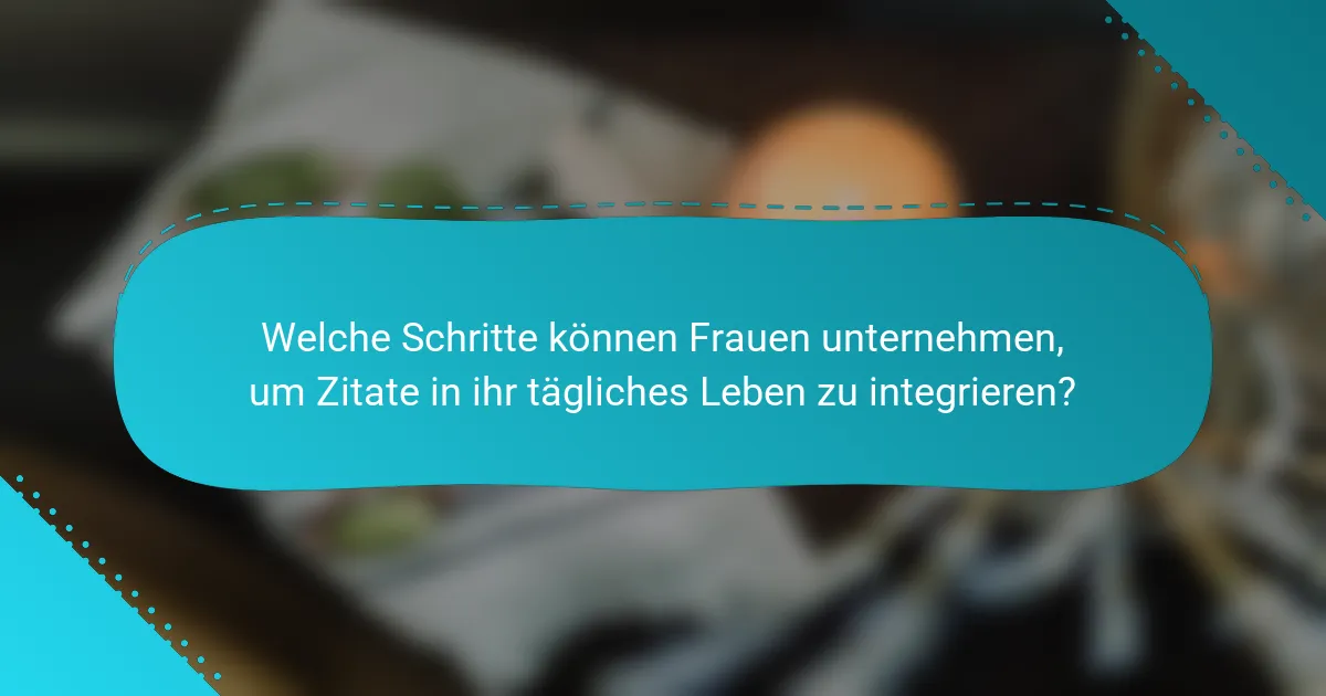 Welche Schritte können Frauen unternehmen, um Zitate in ihr tägliches Leben zu integrieren?
