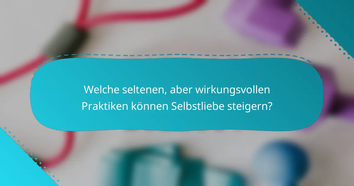 Welche seltenen, aber wirkungsvollen Praktiken können Selbstliebe steigern?